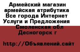 Армейский магазин ,армейская атрибутика - Все города Интернет » Услуги и Предложения   . Смоленская обл.,Десногорск г.